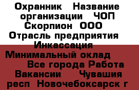 Охранник › Название организации ­ ЧОП Скорпион, ООО › Отрасль предприятия ­ Инкассация › Минимальный оклад ­ 15 000 - Все города Работа » Вакансии   . Чувашия респ.,Новочебоксарск г.